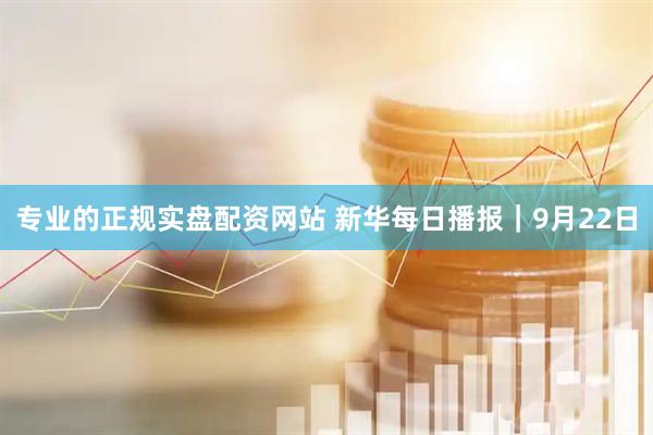 专业的正规实盘配资网站 新华每日播报｜9月22日