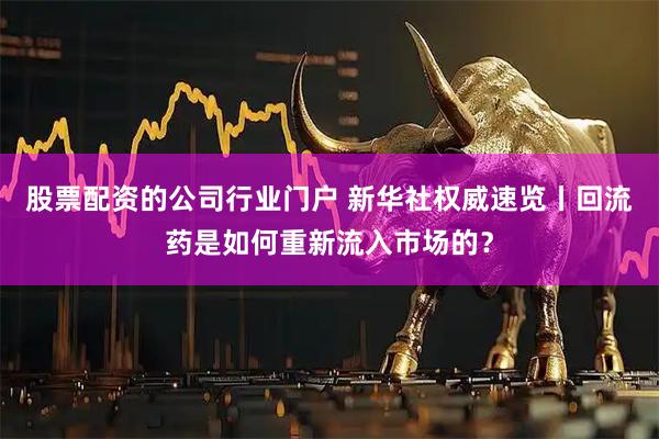 股票配资的公司行业门户 新华社权威速览丨回流药是如何重新流入市场的？