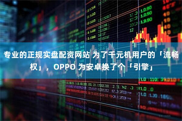 专业的正规实盘配资网站 为了千元机用户的「流畅权」，OPPO 为安卓换了个「引擎」