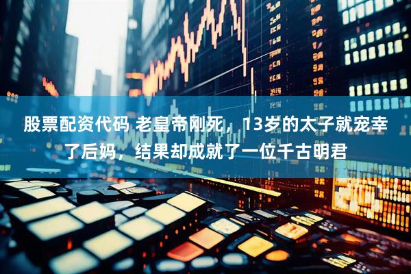 股票配资代码 老皇帝刚死，13岁的太子就宠幸了后妈，结果却成就了一位千古明君