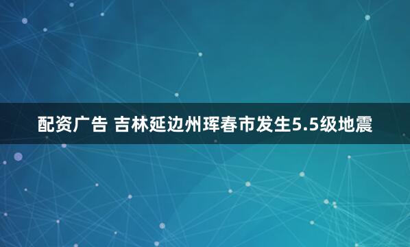 配资广告 吉林延边州珲春市发生5.5级地震