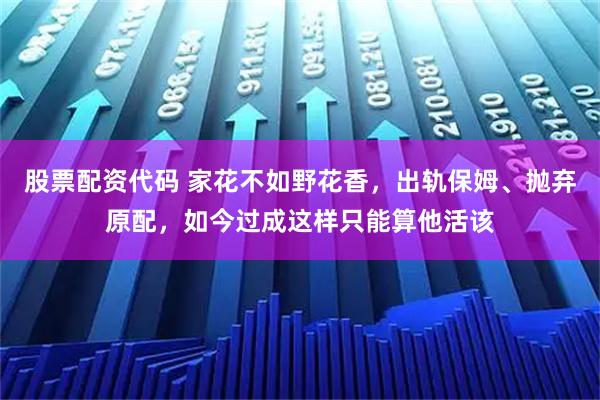 股票配资代码 家花不如野花香，出轨保姆、抛弃原配，如今过成这样只能算他活该