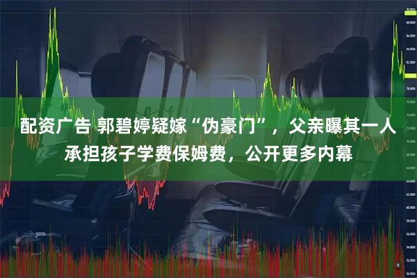 配资广告 郭碧婷疑嫁“伪豪门”，父亲曝其一人承担孩子学费保姆费，公开更多内幕