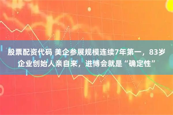 股票配资代码 美企参展规模连续7年第一,83岁企业创始人亲自来,进博会就是“确定性”