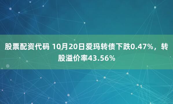 股票配资代码 10月20日爱玛转债下跌0.47%,转股溢价率43.56%
