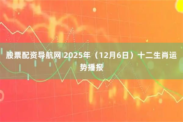 股票配资导航网 2025年（12月6日）十二生肖运势播报