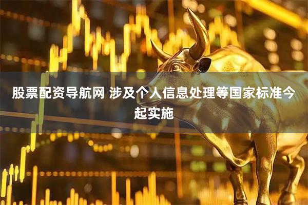 股票配资导航网 涉及个人信息处理等国家标准今起实施