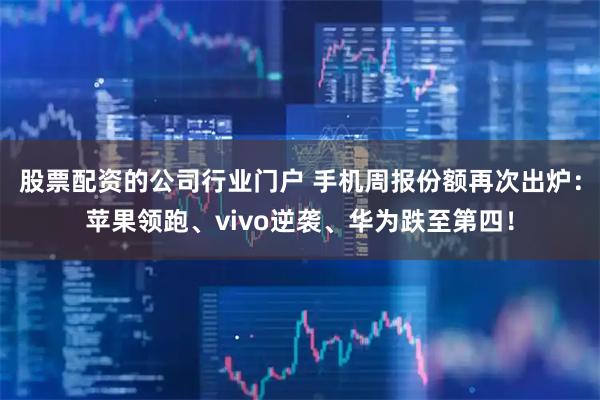 股票配资的公司行业门户 手机周报份额再次出炉：苹果领跑、vivo逆袭、华为跌至第四！