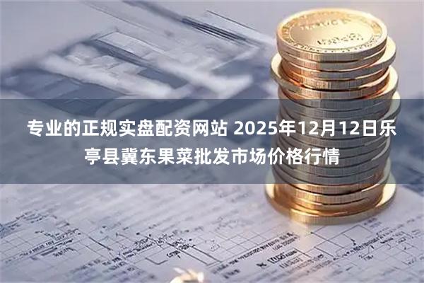 专业的正规实盘配资网站 2025年12月12日乐亭县冀东果菜批发市场价格行情