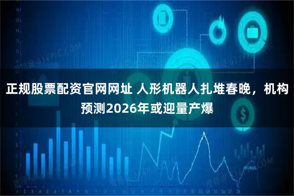 正规股票配资官网网址 人形机器人扎堆春晚，机构预测2026年或迎量产爆