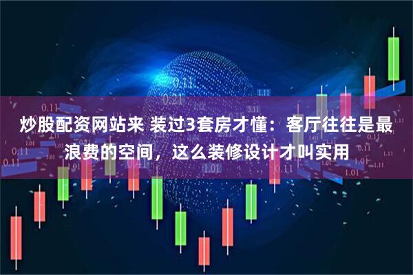炒股配资网站来 装过3套房才懂：客厅往往是最浪费的空间，这么装修设计才叫实用