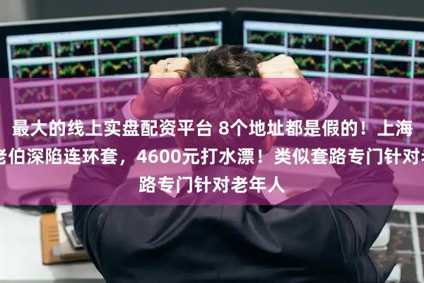 最大的线上实盘配资平台 8个地址都是假的！上海90岁老伯深陷连环套，4600元打水漂！类似套路专门针对老年人