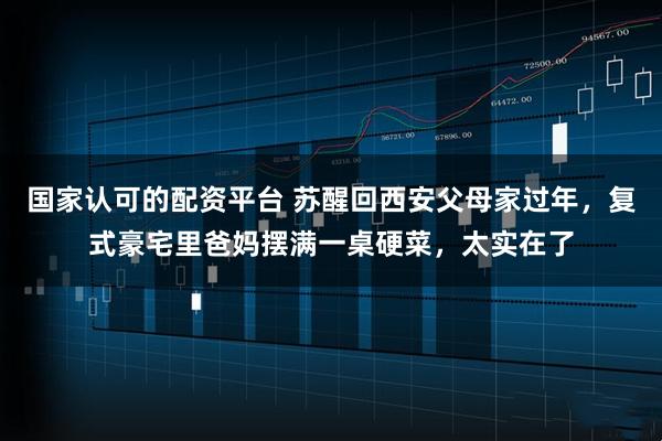 国家认可的配资平台 苏醒回西安父母家过年，复式豪宅里爸妈摆满一桌硬菜，太实在了