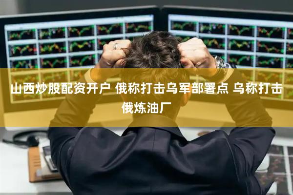 山西炒股配资开户 俄称打击乌军部署点 乌称打击俄炼油厂