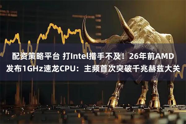 配资策略平台 打Intel措手不及！26年前AMD发布1GHz速龙CPU：主频首次突破千兆赫兹大关