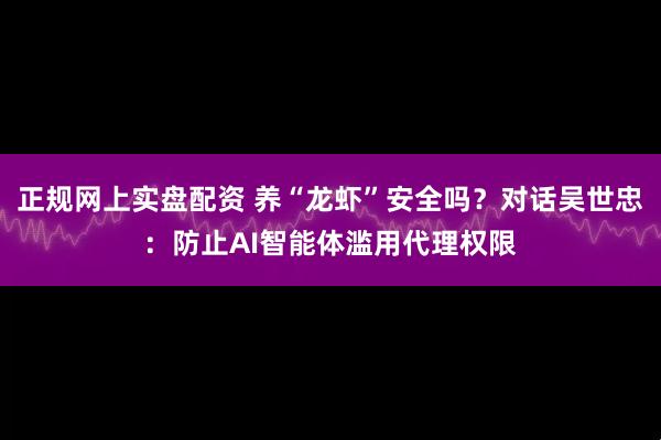 正规网上实盘配资 养“龙虾”安全吗？对话吴世忠：防止AI智能体滥用代理权限