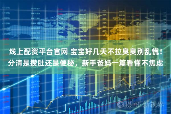 线上配资平台官网 宝宝好几天不拉臭臭别乱慌!分清是攒肚还是便秘,新手爸妈一篇看懂不焦虑