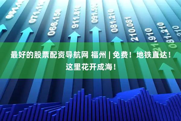 最好的股票配资导航网 福州 | 免费！地铁直达！这里花开成海！