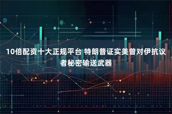 10倍配资十大正规平台 特朗普证实美曾对伊抗议者秘密输送武器