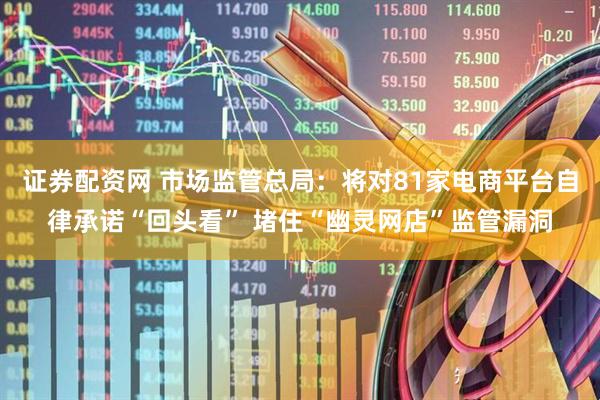 证券配资网 市场监管总局：将对81家电商平台自律承诺“回头看” 堵住“幽灵网店”监管漏洞