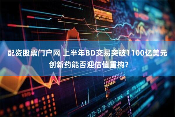 配资股票门户网 上半年BD交易突破1100亿美元 创新药能否迎估值重构？