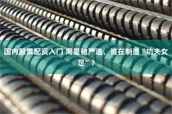国内股票配资入门 周星驰严选,谁在制造“功夫女足”?