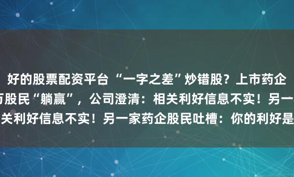 好的股票配资平台 “一字之差”炒错股?上市药企半个月涨183%,1.7万股民“躺赢”,公司澄清:相关利好信息不实!另一家药企股民吐槽:你的利好是我的啊