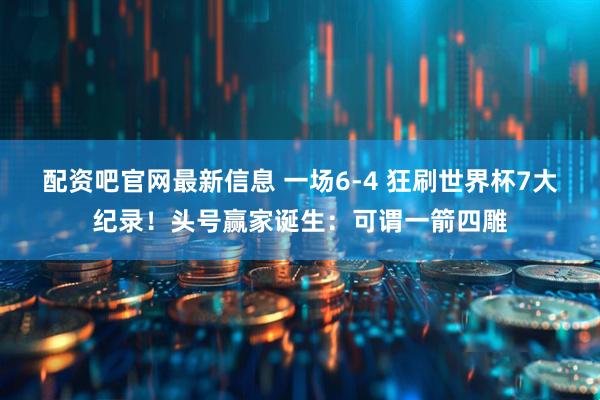 配资吧官网最新信息 一场6-4 狂刷世界杯7大纪录！头号赢家诞生：可谓一箭四雕