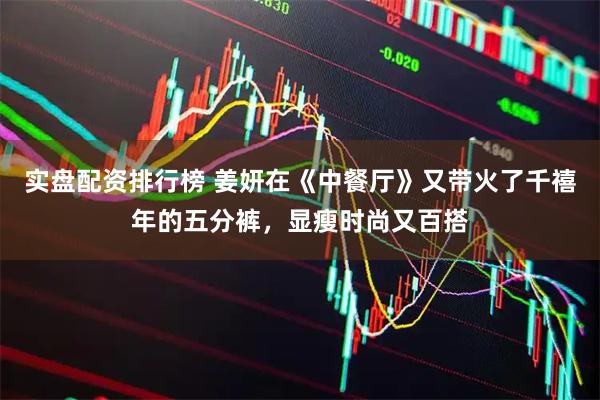 实盘配资排行榜 姜妍在《中餐厅》又带火了千禧年的五分裤，显瘦时尚又百搭
